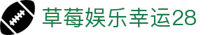 草莓娱乐幸运28_草莓娱乐网官网_《安全娱乐导航》